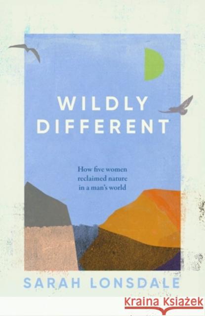 Wildly Different: Five Women Who Reclaimed Nature in a Man’s World Sarah Lonsdale 9781526168696 Manchester University Press