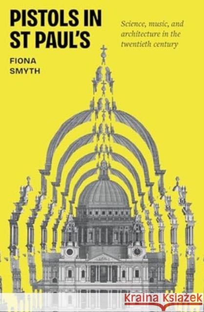 Pistols in St Paul's: Science, Music, and Architecture in the Twentieth Century Fiona Smyth 9781526168740 Manchester University Press