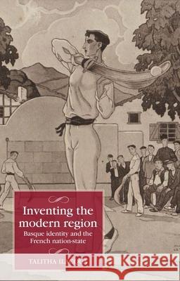 Inventing the Modern Region: Basque Identity and the French Nation-State Talitha Ilacqua 9781526169259 Manchester University Press