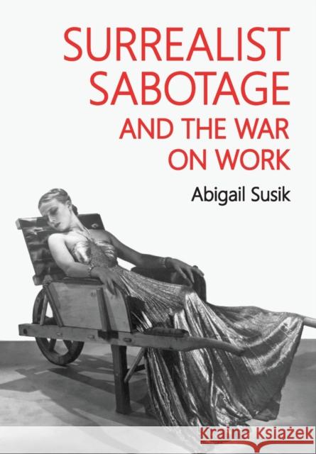 Surrealist Sabotage and the War on Work Abigail Susik 9781526169501