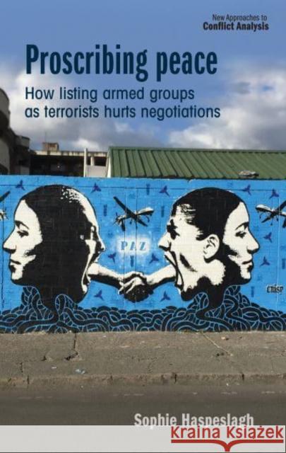 Proscribing Peace: How Listing Armed Groups as Terrorists Hurts Negotiations Sophie Haspeslagh 9781526171566 Manchester University Press