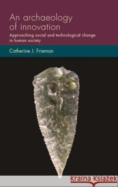 An Archaeology of Innovation: Approaching Social and Technological Change in Human Society Catherine J. Frieman 9781526171788