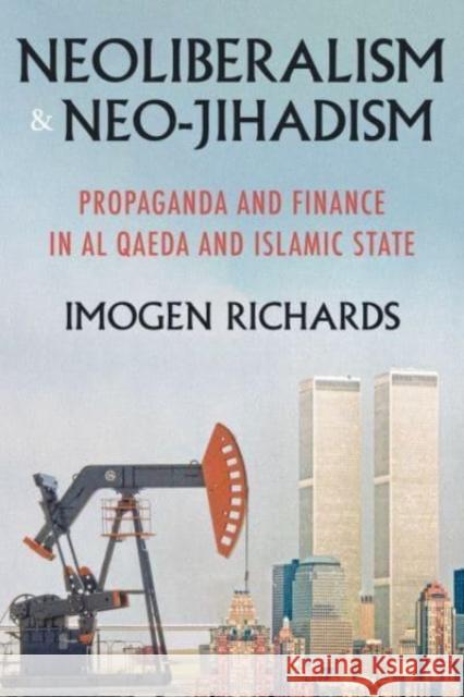 Neoliberalism and Neo-Jihadism: Propaganda and Finance in Al Qaeda and Islamic State Imogen Richards 9781526171900