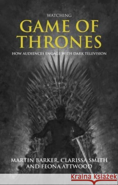 Watching Game of Thrones: How Audiences Engage with Dark Television Martin Barker Clarissa Smith Feona Attwood 9781526171948