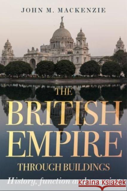 The British Empire Through Buildings: Structure, Function and Meaning John M. MacKenzie 9781526172013