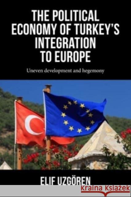 The Political Economy of Turkey’s Integration into Europe: Uneven Development and Hegemony Elif Uzgoren 9781526172532 Manchester University Press