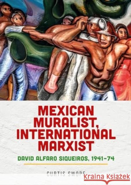 Mexican Muralist, International Marxist: David Alfaro Siqueiros, 1941–74 Curtis Swope 9781526172655 Manchester University Press