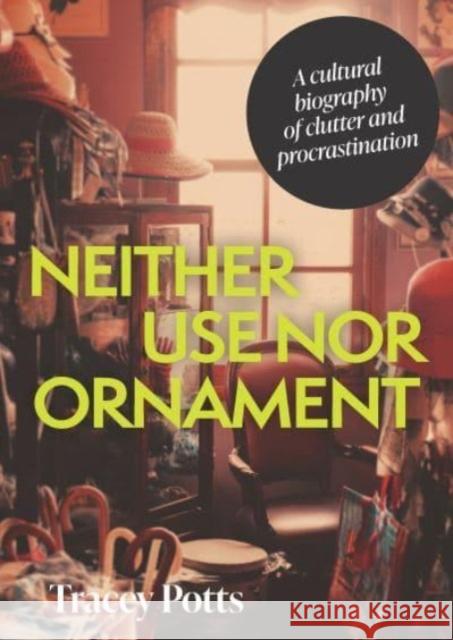 Neither Use nor Ornament: A Cultural Biography of Clutter and Procrastination Tracey Potts 9781526173928