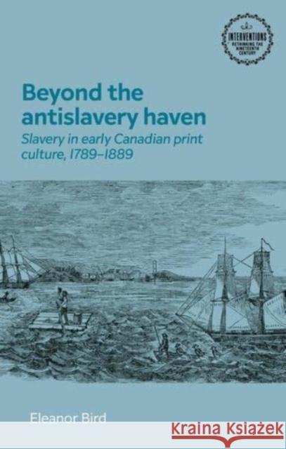 Beyond the Antislavery Haven: Slavery in Early Canadian Print Culture, 1789–1889 Ellie Bird 9781526174291 Manchester University Press