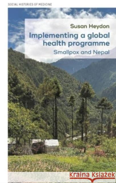 Implementing a Global Health Programme: Smallpox and Nepal Susan Heydon 9781526176660 Manchester University Press