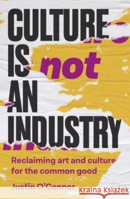 Culture is Not an Industry: Reclaiming Art and Culture for the Common Good Justin O'Connor 9781526178060 Manchester University Press