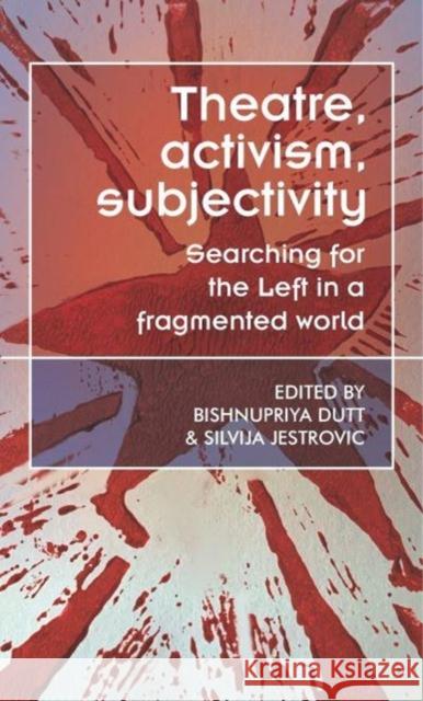 Theatre, Activism, Subjectivity: Searching for the Left in a Fragmented World Bishnupriya Dutt Silvija Jestrovic 9781526178565