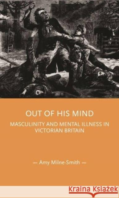 Out of His Mind: Masculinity and Mental Illness in Victorian Britain Amy Milne-Smith 9781526178855 Manchester University Press