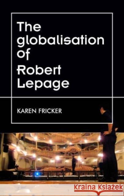 Robert Lepage's Original Stage Productions: Making Theatre Global Karen Fricker 9781526178886 Manchester University Press