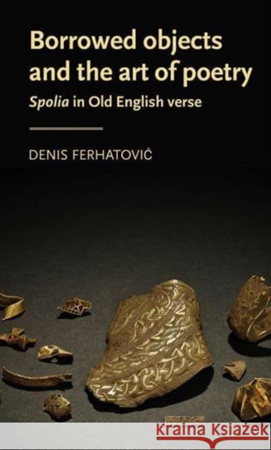 Borrowed Objects and the Art of Poetry: Spolia in Old English Verse Denis (Assistant Professor) Ferhatovic 9781526179142 Manchester University Press