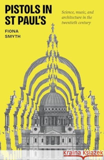 Pistols in St Paul's: Science, Music, and Architecture in the Twentieth Century Fiona Smyth 9781526180209