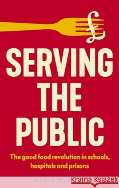 Serving the Public: The Good Food Revolution in Schools, Hospitals and Prisons Kevin Morgan 9781526180469 Manchester University Press