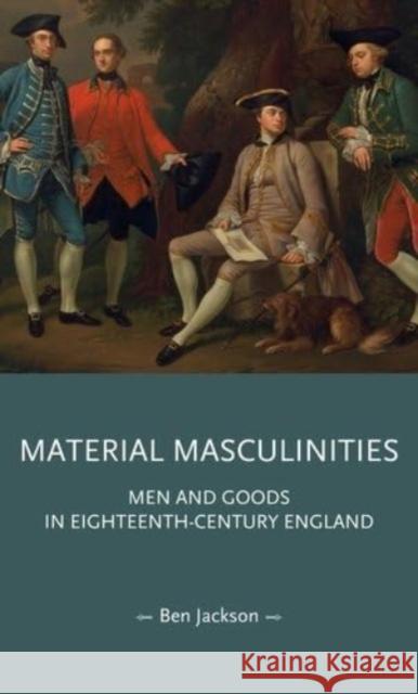 Material Masculinities: Men and Goods in Eighteenth-Century England Ben Jackson 9781526180605 Manchester University Press