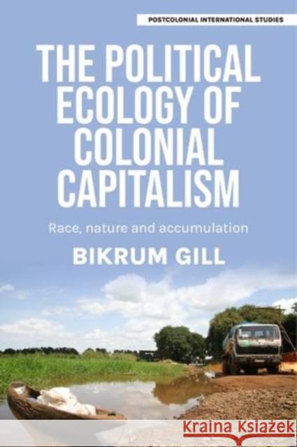 The Political Ecology of Colonial Capitalism: Race, Nature, and Accumulation Bikrum Gill 9781526181350 Manchester University Press