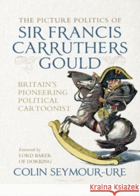 The Picture Politics of Sir Francis Carruthers Gould: Britain's Pioneering Political Cartoonist Colin Seymour-Ure 9781526181992 Manchester University Press