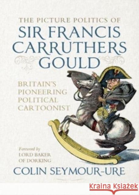 The Picture Politics of Sir Francis Carruthers Gould: Britain's Pioneering Political Cartoonist Mark Bryant 9781526181992 Manchester University Press