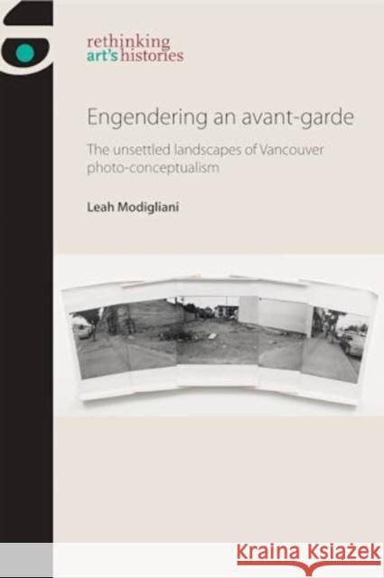 Engendering an Avant-Garde: The Unsettled Landscapes of Vancouver Photo-Conceptualism Leah Modigliani 9781526182494 Manchester University Press