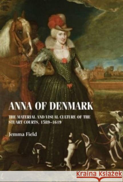 Anna of Denmark: The Material and Visual Culture of the Stuart Courts, 1589–1619 Jemma Field 9781526182500 Manchester University Press