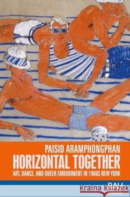 Horizontal Together: Art, Dance, and Queer Embodiment in 1960s New York Paisid Aramphongphan 9781526182517 Manchester University Press