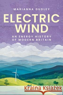 Electric Wind: An Energy History of Modern Britain Marianna Dudley 9781526182944 Manchester University Press