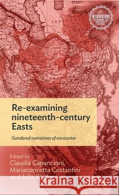 Re-Examining Nineteenth-Century Easts: Gendered Narratives of Encounter Claudia Capancioni Julia Kuehn Mariaconcetta Costantini 9781526184429