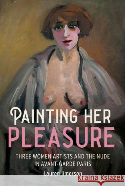 Painting Her Pleasure: Three Women Artists and the Nude in Avant-Garde Paris Lauren Jimerson 9781526184962 Manchester University Press
