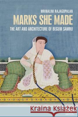 Marks She Made: The Art and Architecture of Begum Samru Mrinalini Rajagopalan 9781526187116
