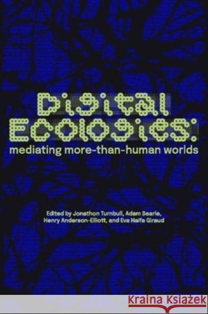 Digital Ecologies: Mediating More-Than-Human Worlds Jonathon Turnbull Adam Searle Henry Anderson-Elliott 9781526188601