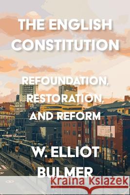 The English Constitution: Refoundation, Restoration, and Reform William Elliot Bulmer 9781526190024 Manchester University Press