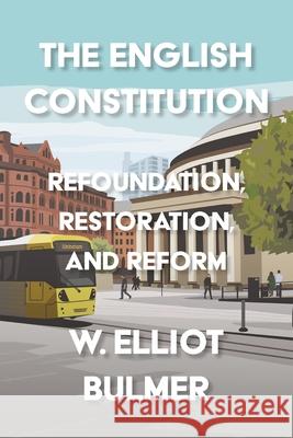 The English Constitution: Refoundation, Restoration, and Reform William Elliot Bulmer 9781526190031 Manchester University Press