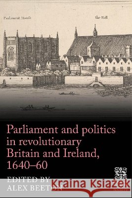 Parliament and Politics in Revolutionary Britain and Ireland, 1640-60 Alex Beeton 9781526194480