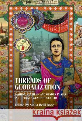 Threads of Globalization: Fashion, Textiles, and Gender in Asia in the Long Twentieth Century Melia Belli Bose 9781526194770 Manchester University Press