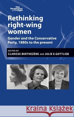 Rethinking Right-Wing Women: Gender and the Conservative Party, 1880s to the Present Clarisse Berthez?ne Julie Gottlieb 9781526194800 Manchester University Press
