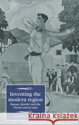 Inventing the Modern Region: Basque Identity and the French Nation-State Talitha Ilacqua 9781526194886 Manchester University Press
