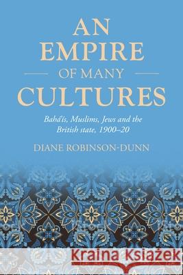 An Empire of Many Cultures: Baha’iS, Muslims, Jews and the British State, 1900–20 Diane Robinson-Dunn 9781526194893 Manchester University Press