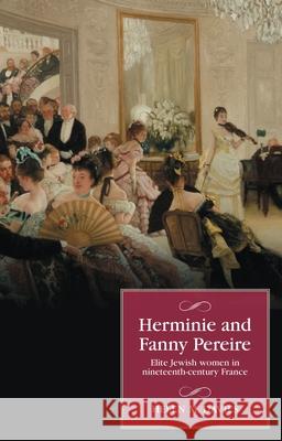 Herminie and Fanny Pereire: Elite Jewish Women in Nineteenth-Century France Helen M. Davies 9781526194923