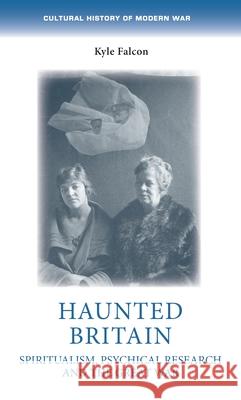 Haunted Britain: Spiritualism, Psychical Research and the Great War Kyle Falcon 9781526194954 Manchester University Press