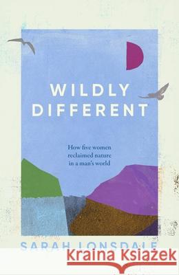 Wildly Different: How Five Women Reclaimed Nature in a Man's World Sarah Lonsdale 9781526195067
