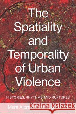 The Spatiality and Temporality of Urban Violence: Histories, Rhythms and Ruptures Mara Albrecht Alke Jenss 9781526195623 Manchester University Press