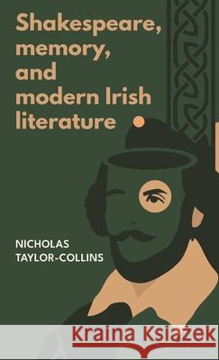 Shakespeare, Memory, and Modern Irish Literature Nicholas Taylor-Collins 9781526195784