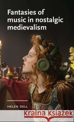 Fantasies of Music in Nostalgic Medievalism Helen Dell 9781526195838 Manchester University Press