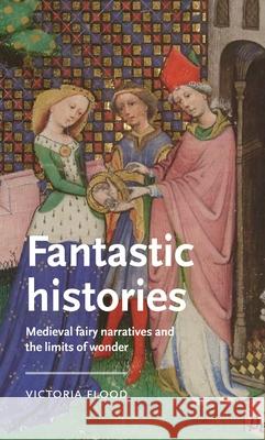 Fantastic Histories: Medieval Fairy Narratives and the Limits of Wonder Victoria (Senior Lecturer) Flood 9781526195852 Manchester University Press