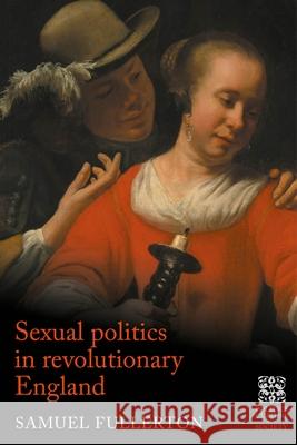 Sexual Politics in Revolutionary England Sam Fullerton 9781526195869 Manchester University Press
