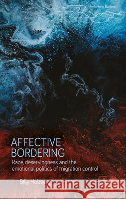 Affective Bordering: Race, Deservingness and the Emotional Politics of Migration Control Billy Holzberg 9781526196279 Manchester University Press