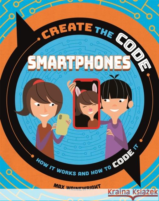 Create the Code: Smartphones Max Wainewright 9781526313317 Hachette Children's Group